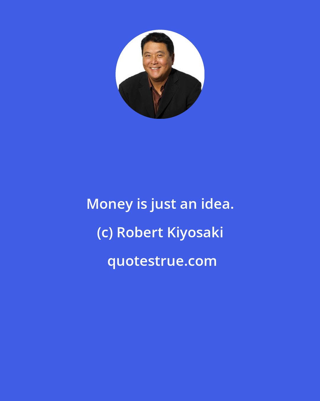 Robert Kiyosaki: Money is just an idea.