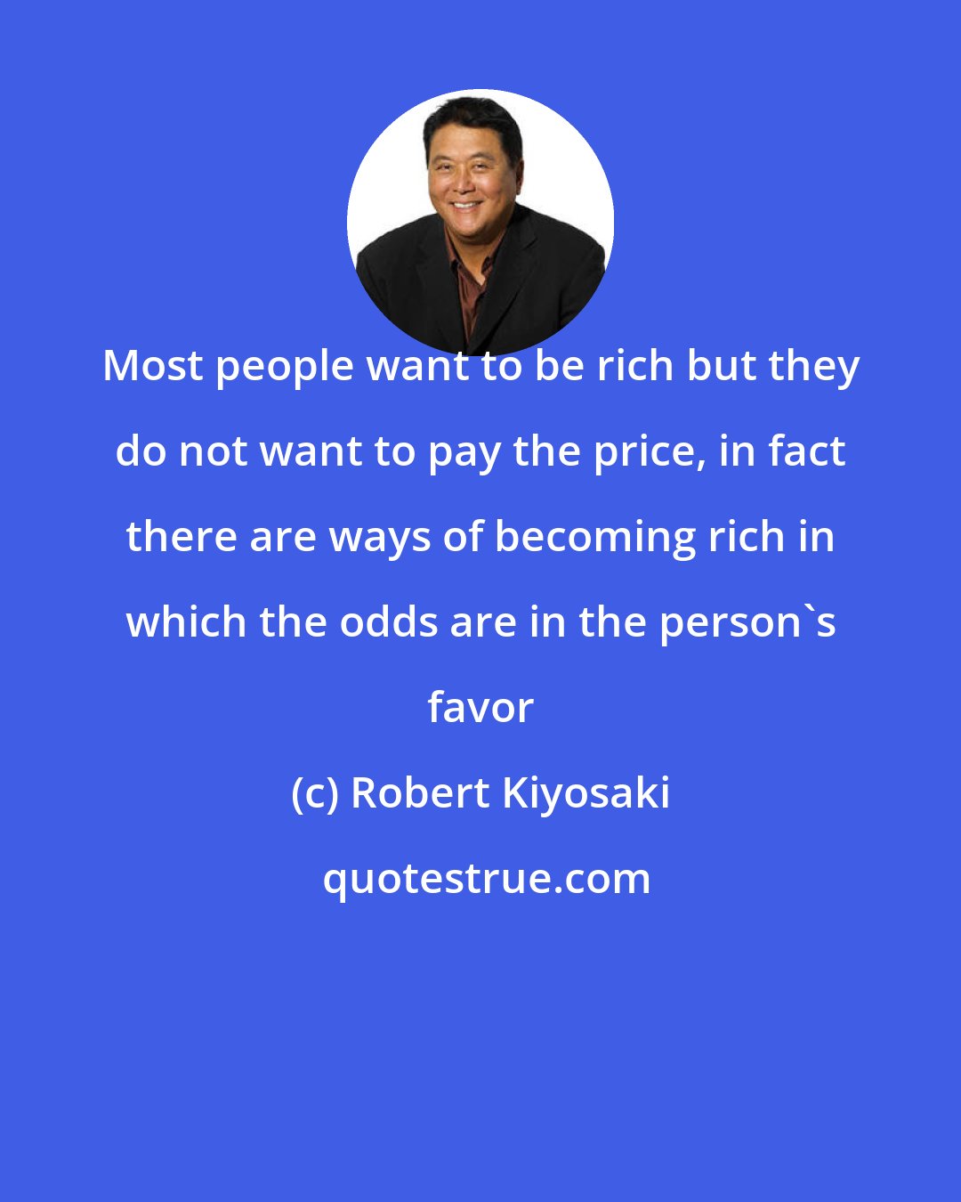 Robert Kiyosaki: Most people want to be rich but they do not want to pay the price, in fact there are ways of becoming rich in which the odds are in the person's favor