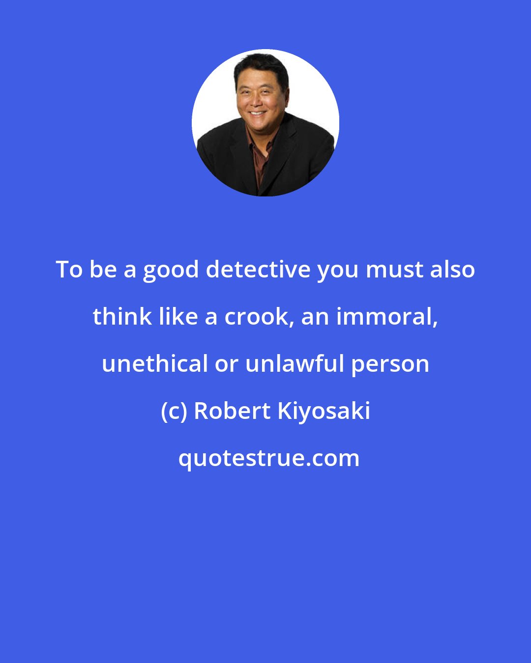 Robert Kiyosaki: To be a good detective you must also think like a crook, an immoral, unethical or unlawful person