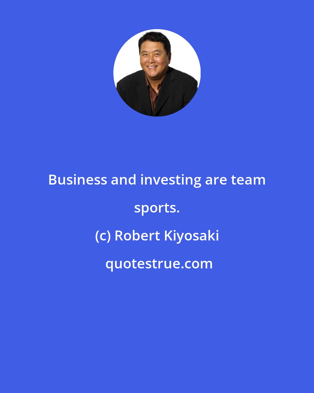 Robert Kiyosaki: Business and investing are team sports.