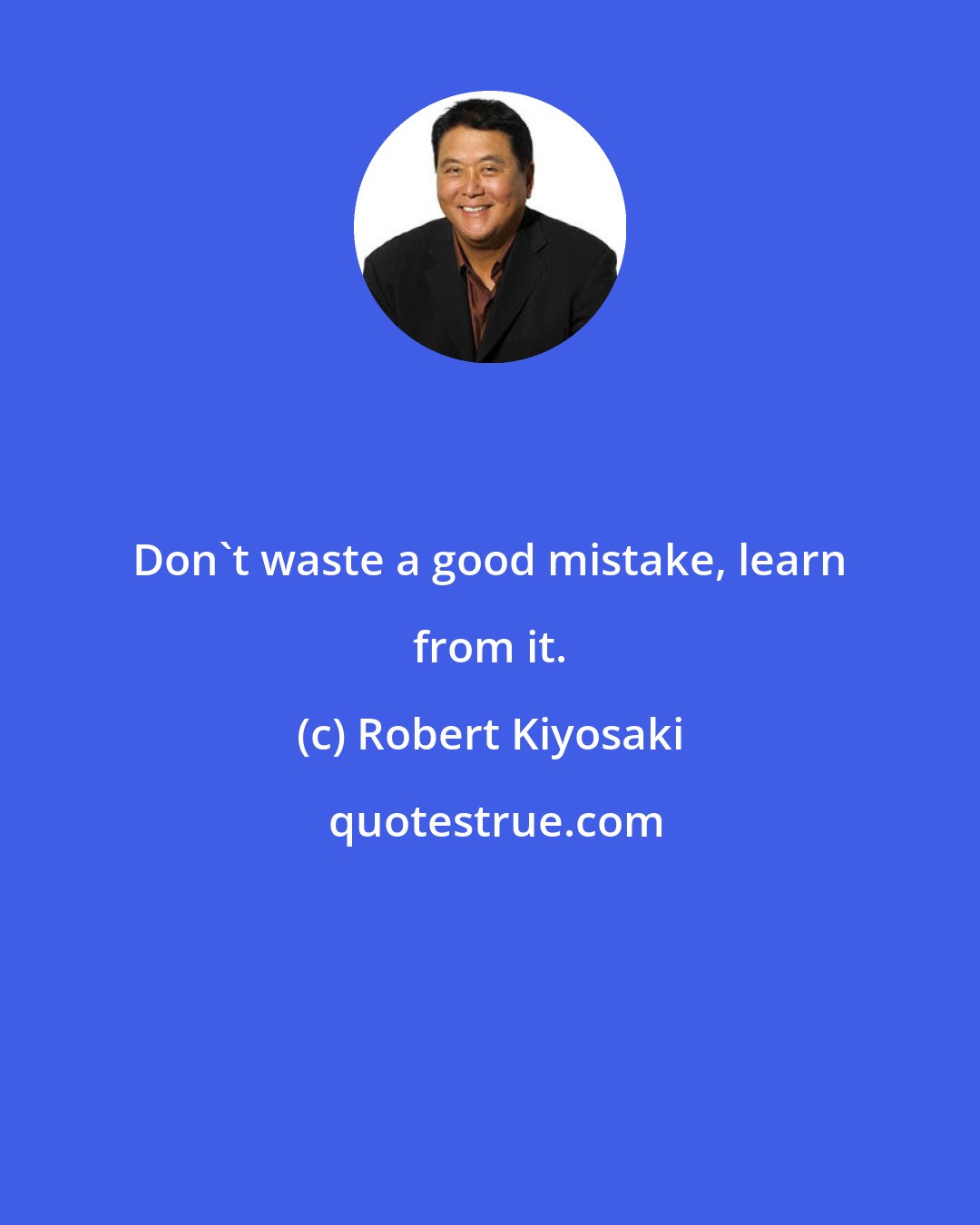 Robert Kiyosaki: Don't waste a good mistake, learn from it.