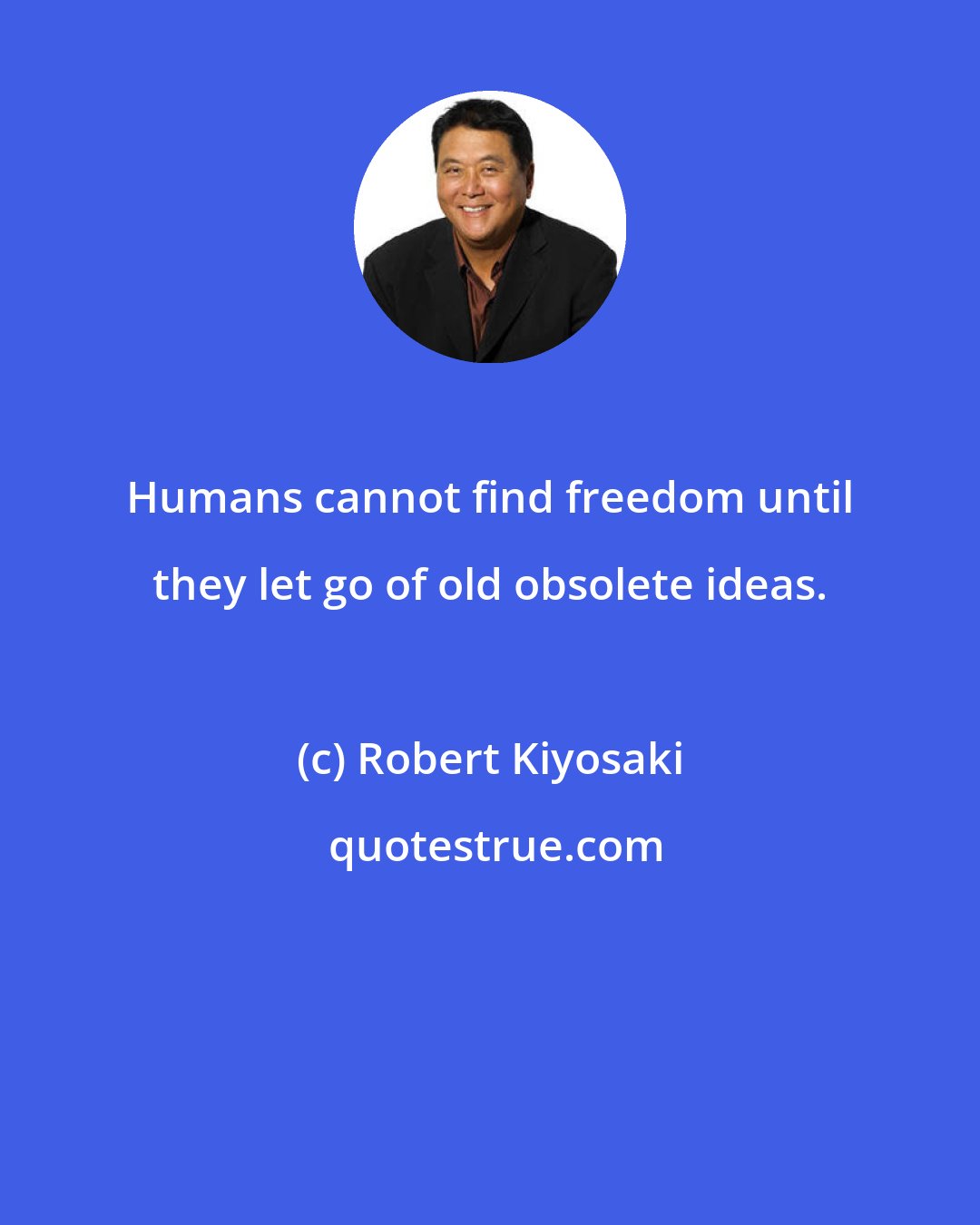 Robert Kiyosaki: Humans cannot find freedom until they let go of old obsolete ideas.