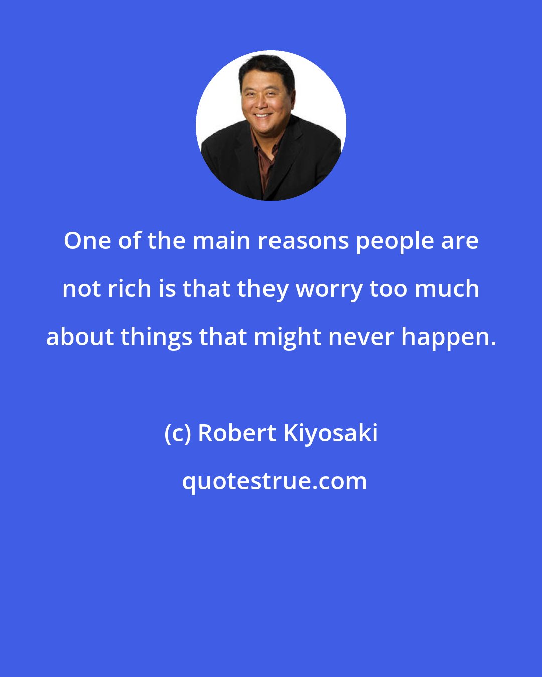 Robert Kiyosaki: One of the main reasons people are not rich is that they worry too much about things that might never happen.