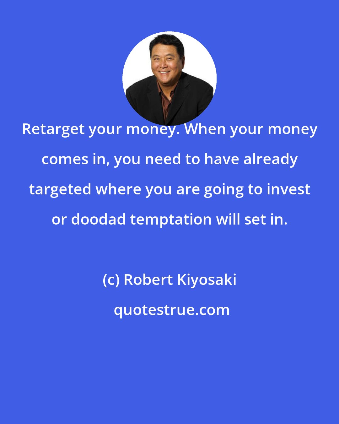 Robert Kiyosaki: Retarget your money. When your money comes in, you need to have already targeted where you are going to invest or doodad temptation will set in.