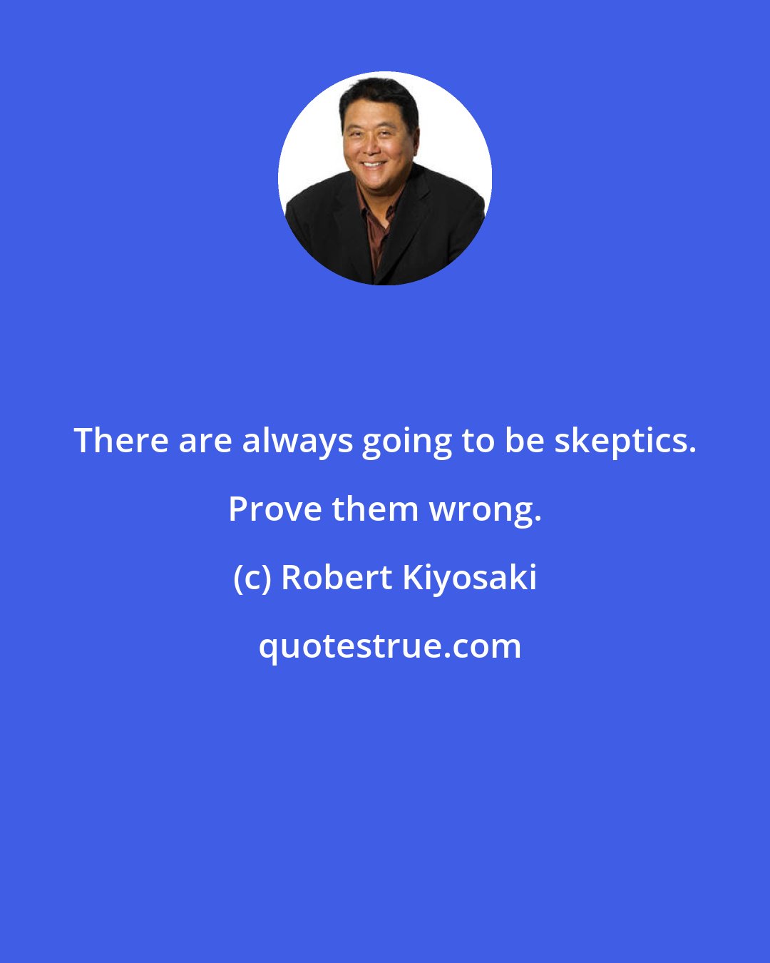 Robert Kiyosaki: There are always going to be skeptics. Prove them wrong.