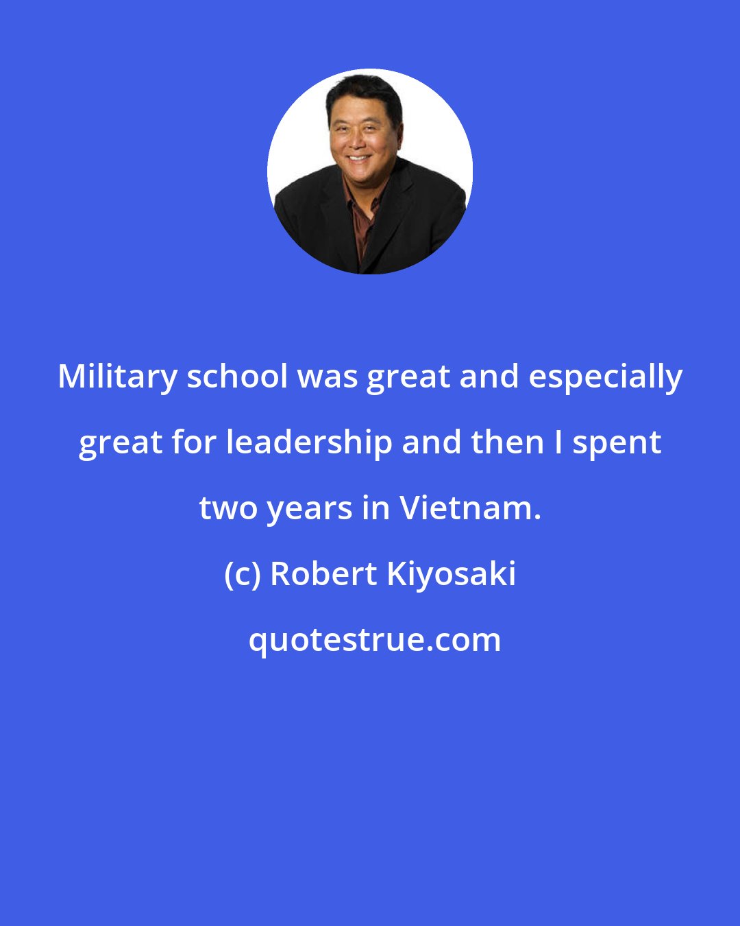 Robert Kiyosaki: Military school was great and especially great for leadership and then I spent two years in Vietnam.