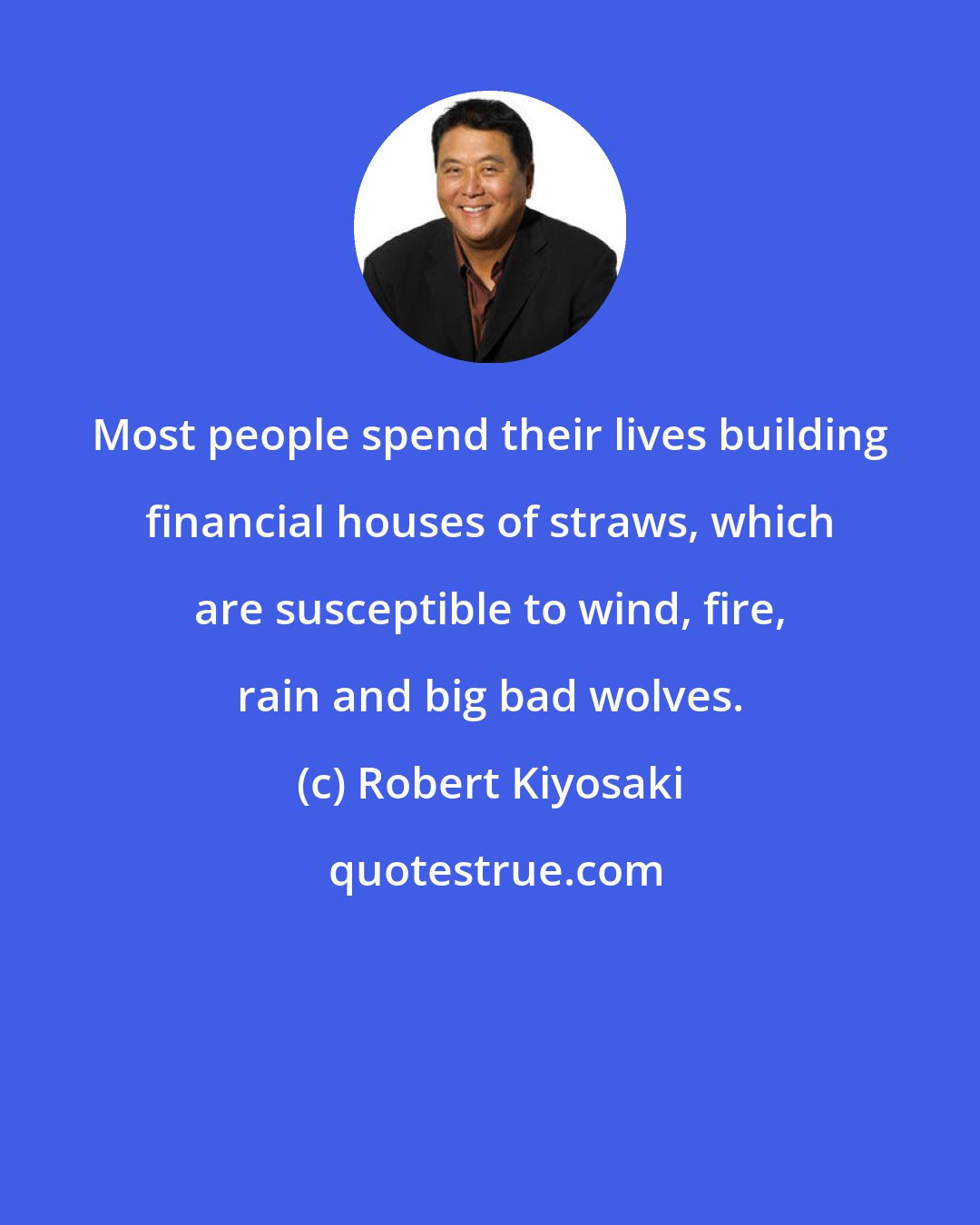 Robert Kiyosaki: Most people spend their lives building financial houses of straws, which are susceptible to wind, fire, rain and big bad wolves.