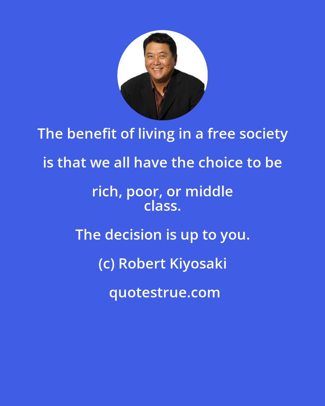 Robert Kiyosaki: The benefit of living in a free society is that we all have the choice to be rich, poor, or middle 
 class. The decision is up to you.