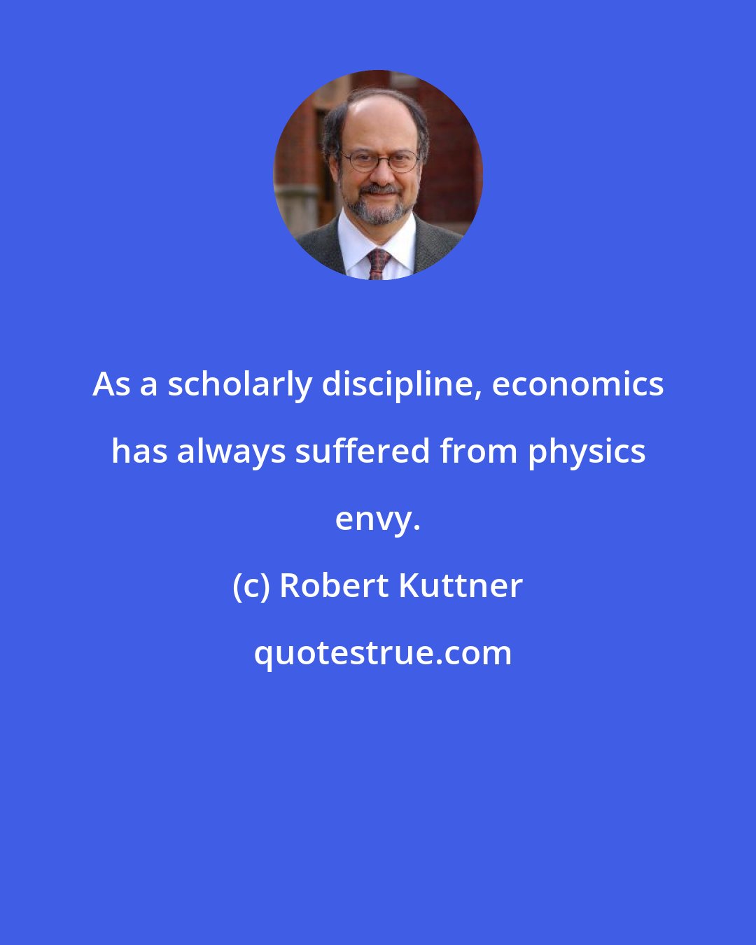 Robert Kuttner: As a scholarly discipline, economics has always suffered from physics envy.