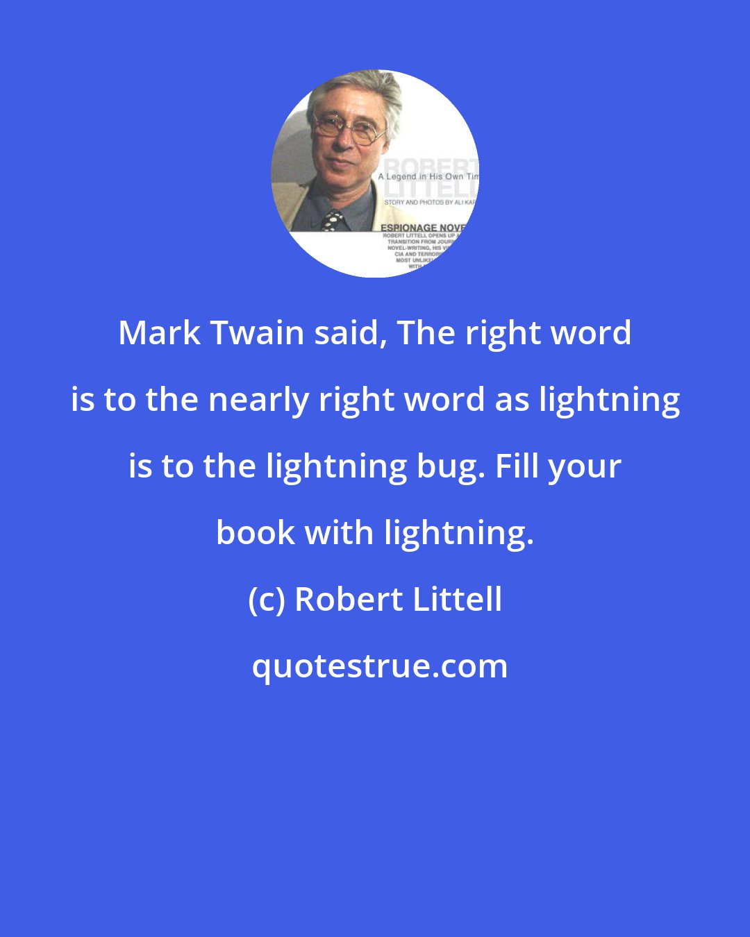 Robert Littell: Mark Twain said, The right word is to the nearly right word as lightning is to the lightning bug. Fill your book with lightning.