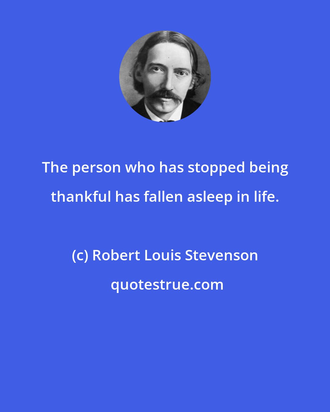 Robert Louis Stevenson: The person who has stopped being thankful has fallen asleep in life.