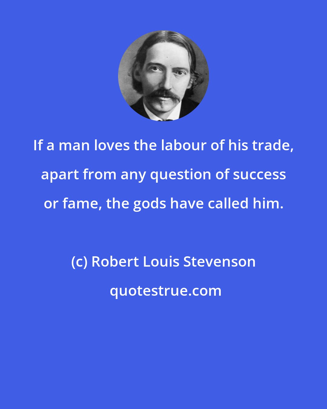 Robert Louis Stevenson: If a man loves the labour of his trade, apart from any question of success or fame, the gods have called him.