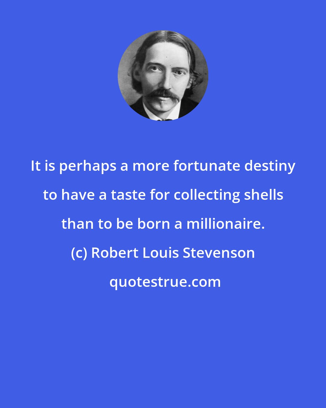 Robert Louis Stevenson: It is perhaps a more fortunate destiny to have a taste for collecting shells than to be born a millionaire.