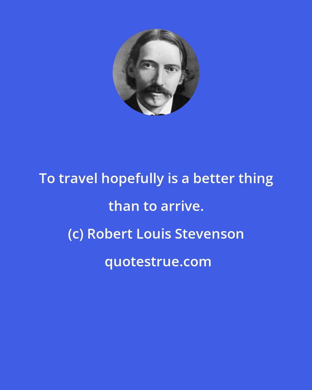 Robert Louis Stevenson: To travel hopefully is a better thing than to arrive.
