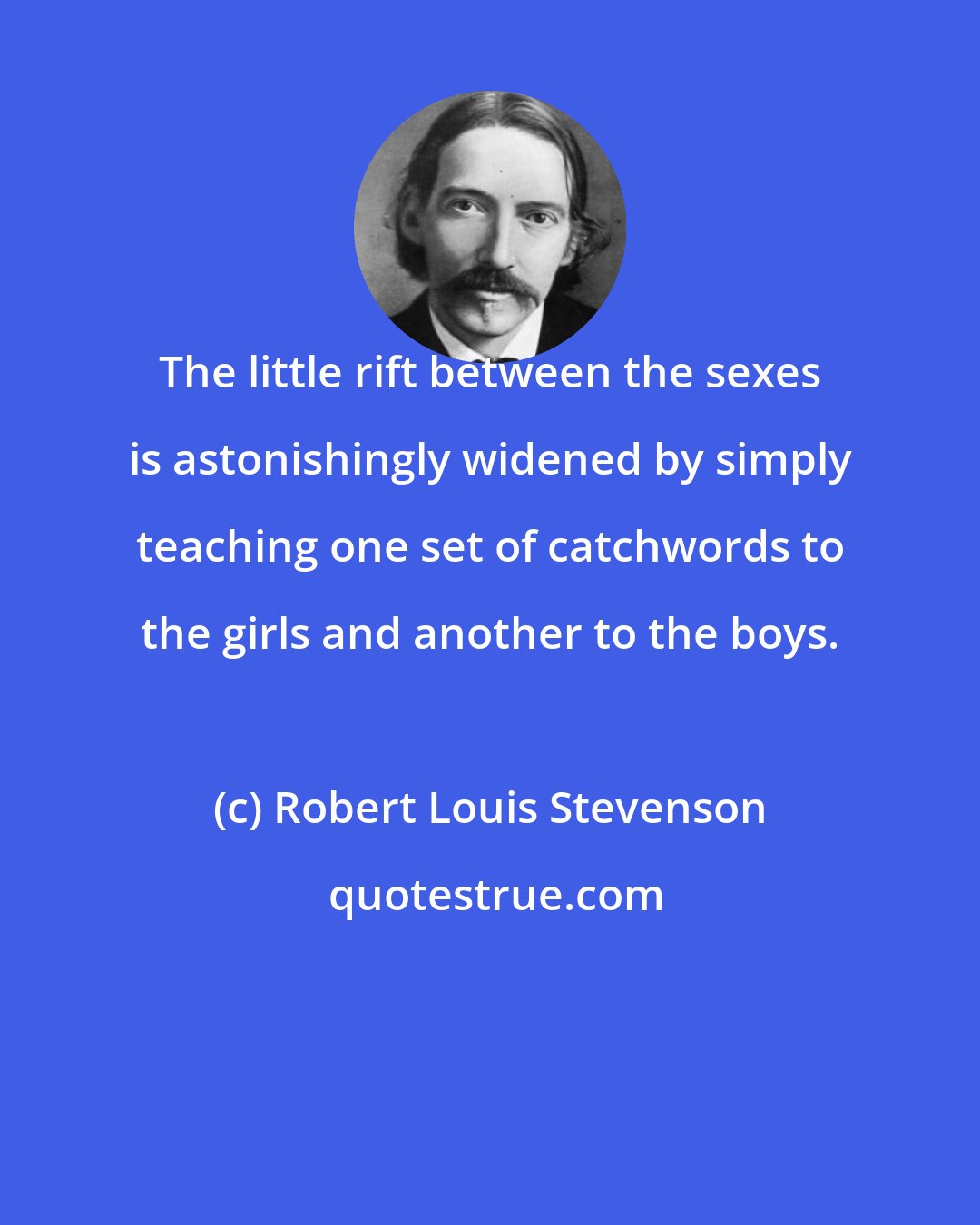 Robert Louis Stevenson: The little rift between the sexes is astonishingly widened by simply teaching one set of catchwords to the girls and another to the boys.