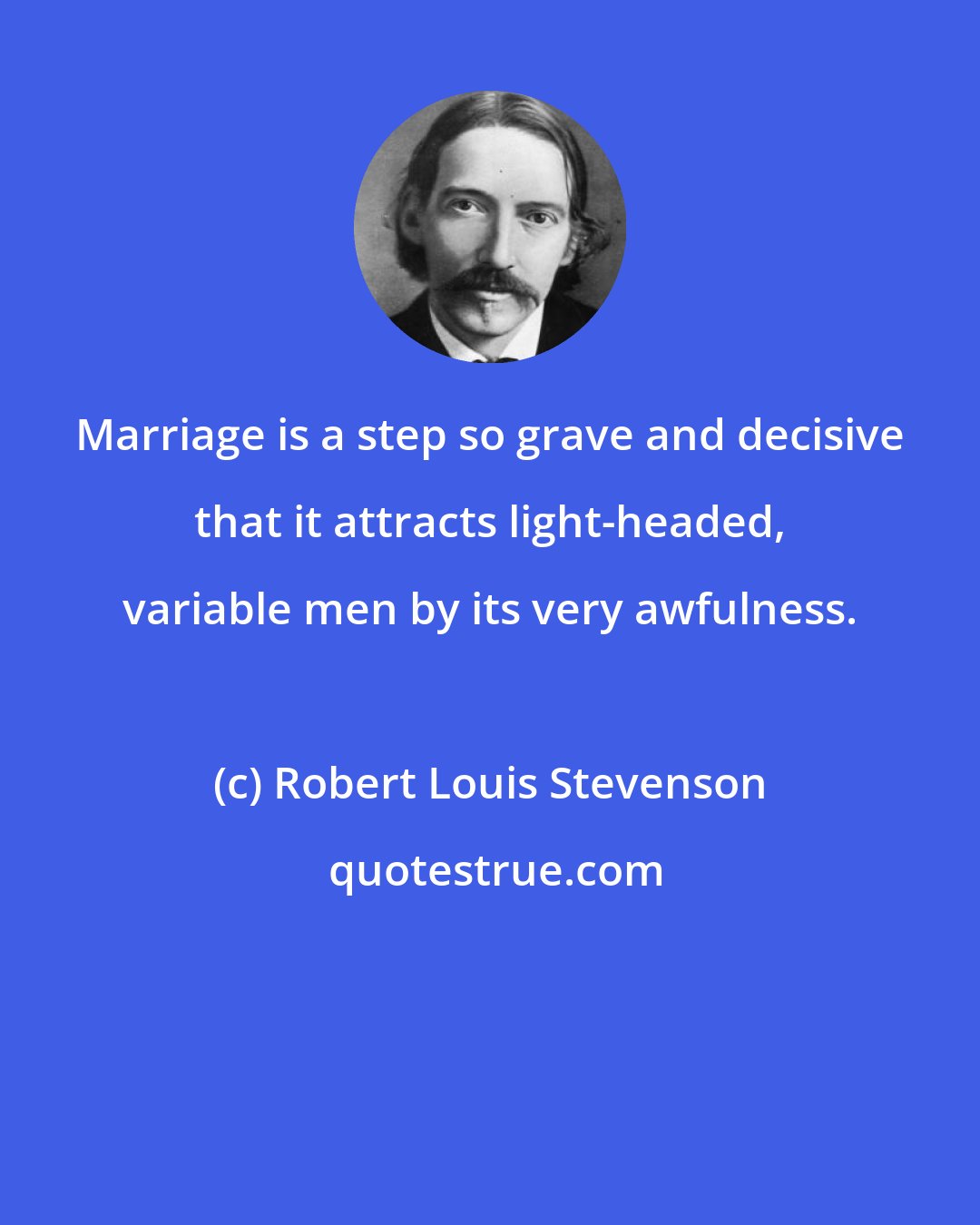Robert Louis Stevenson: Marriage is a step so grave and decisive that it attracts light-headed, variable men by its very awfulness.