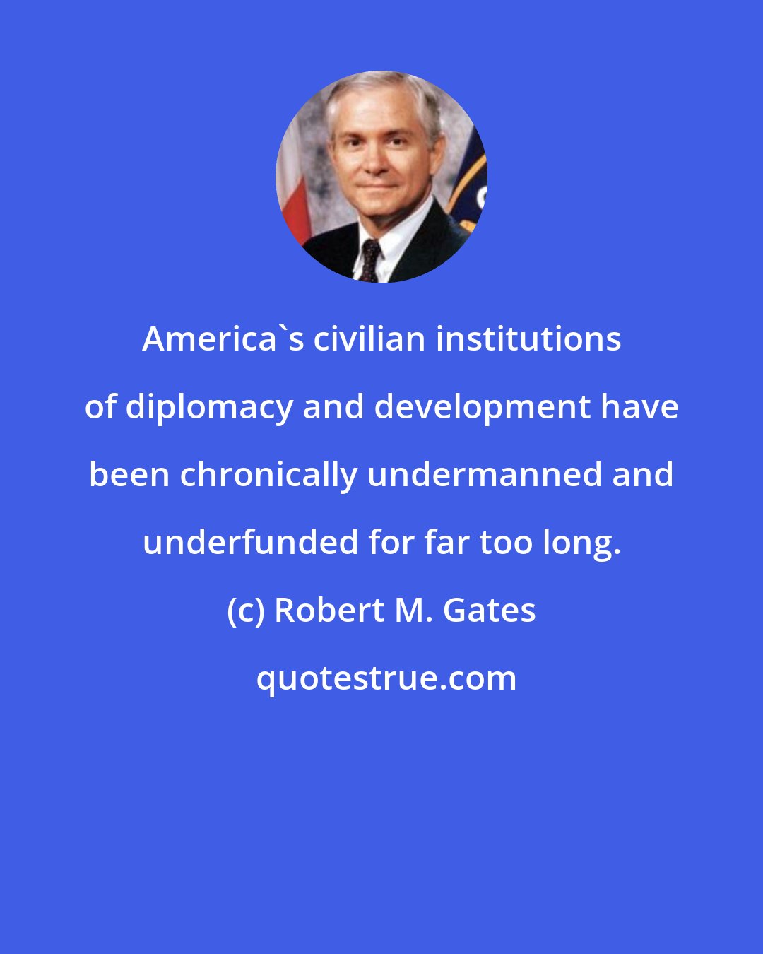 Robert M. Gates: America's civilian institutions of diplomacy and development have been chronically undermanned and underfunded for far too long.