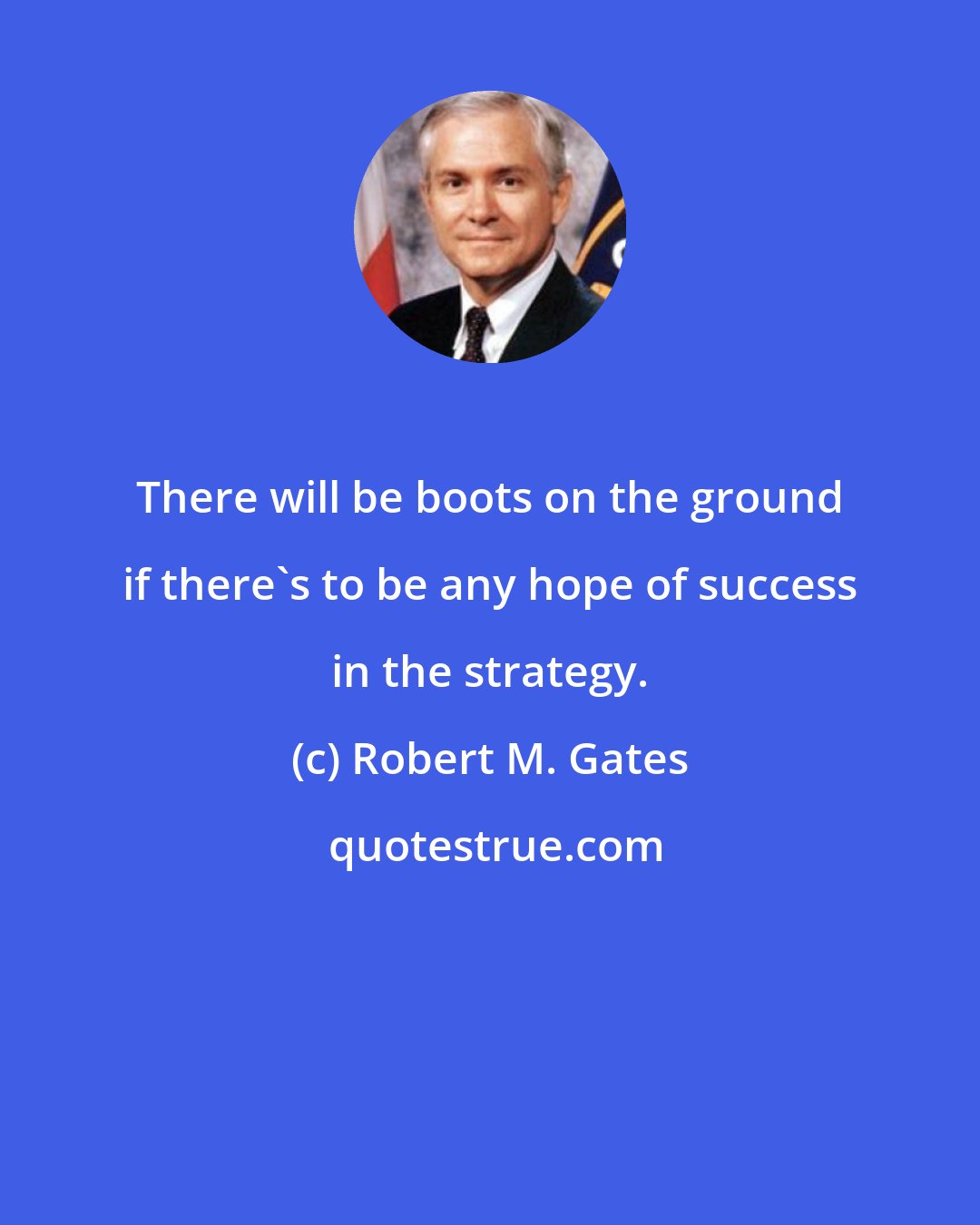 Robert M. Gates: There will be boots on the ground if there's to be any hope of success in the strategy.