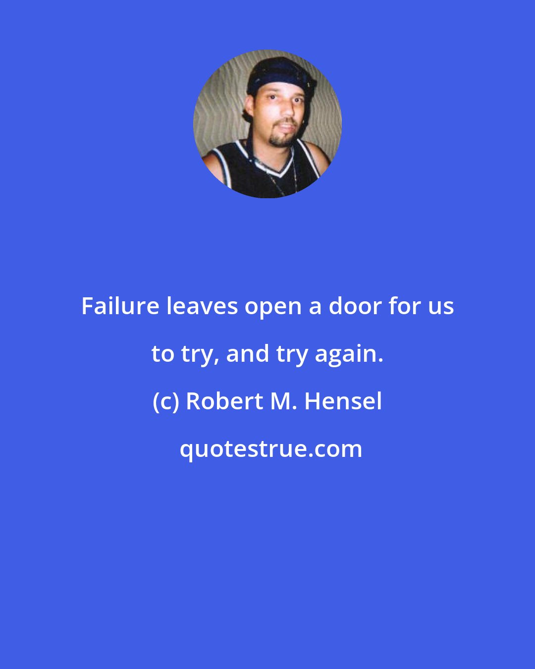 Robert M. Hensel: Failure leaves open a door for us to try, and try again.