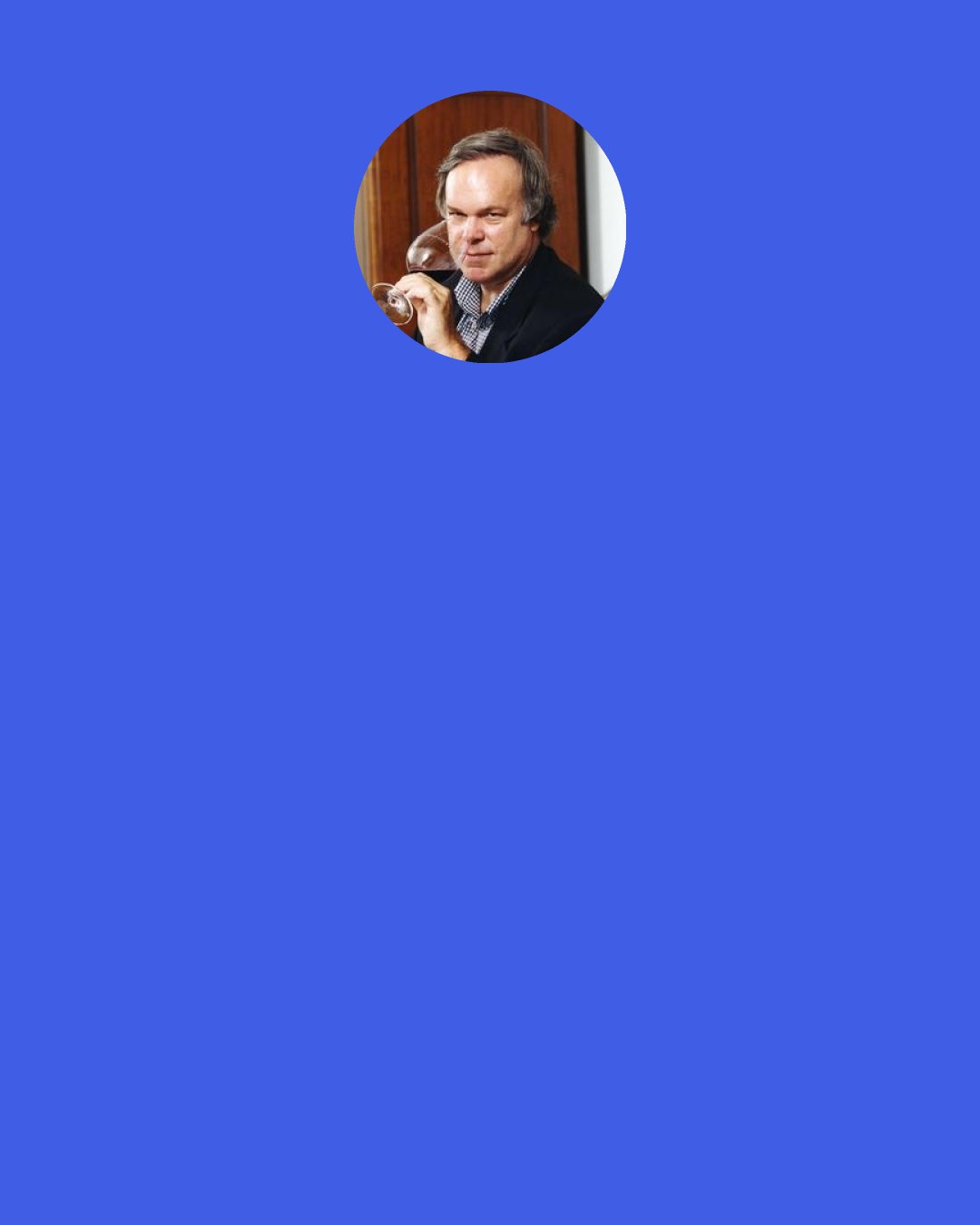 Robert M. Parker, Jr.: My personal philosophy is, you can be sure of nothing.