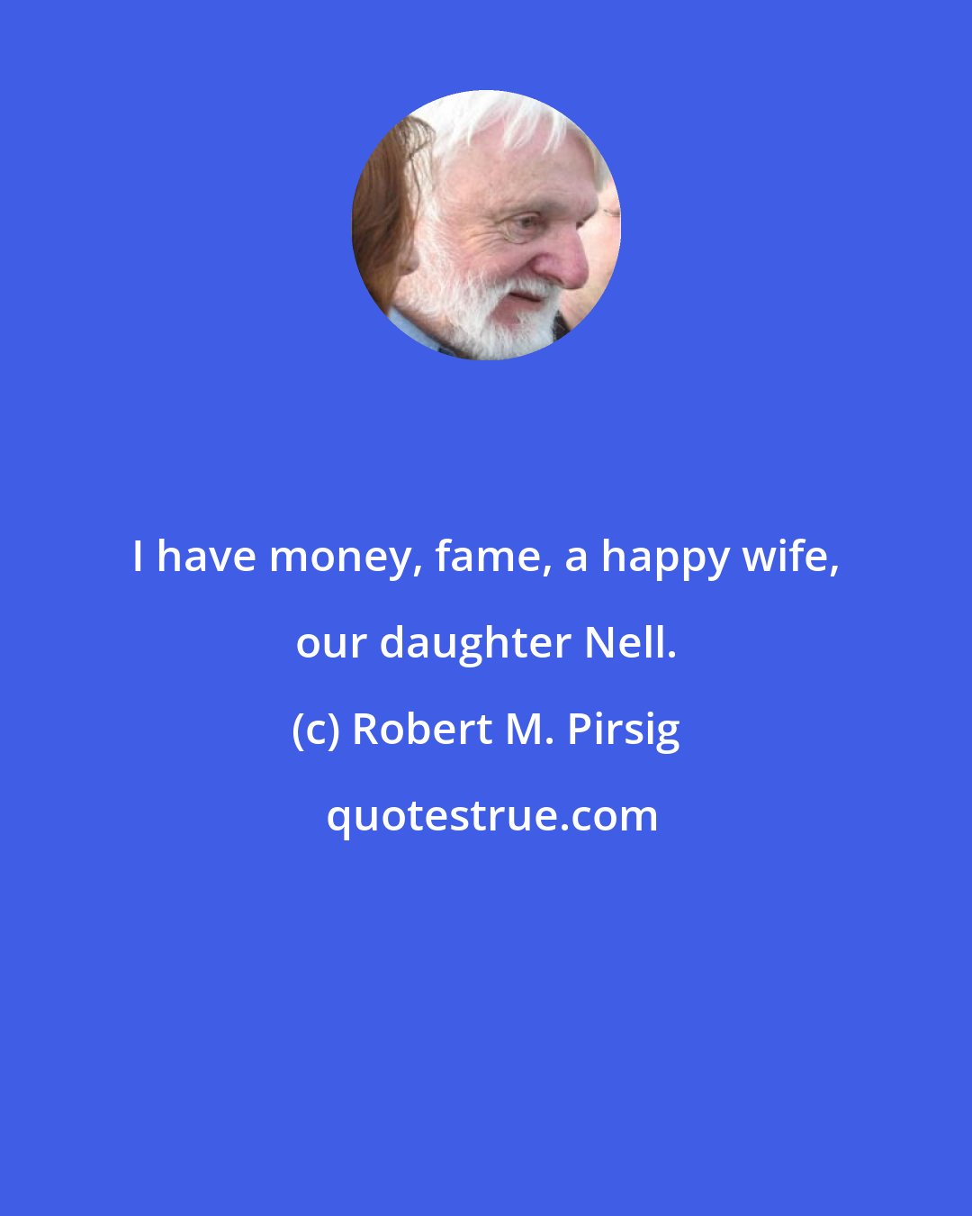 Robert M. Pirsig: I have money, fame, a happy wife, our daughter Nell.