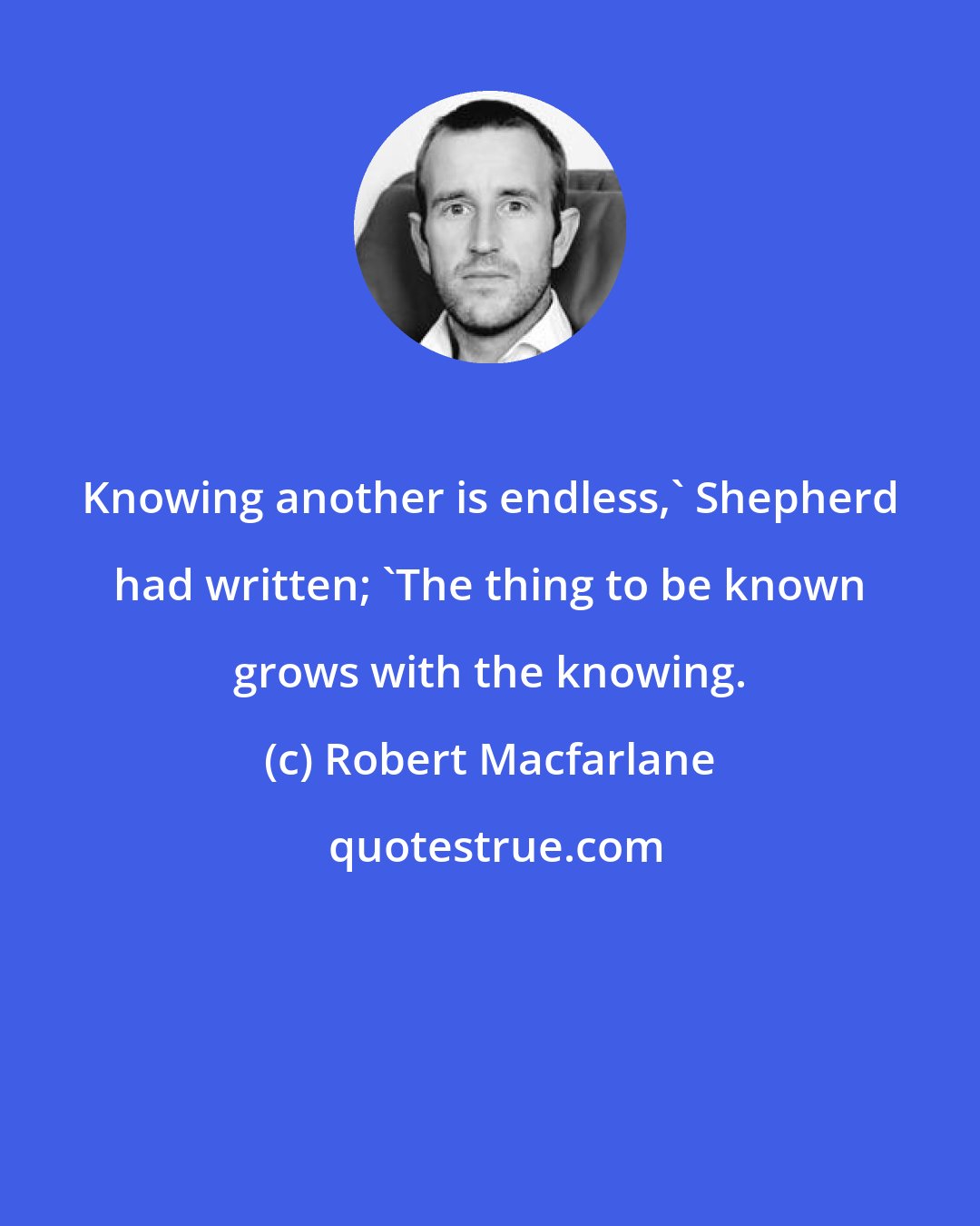 Robert Macfarlane: Knowing another is endless,' Shepherd had written; 'The thing to be known grows with the knowing.
