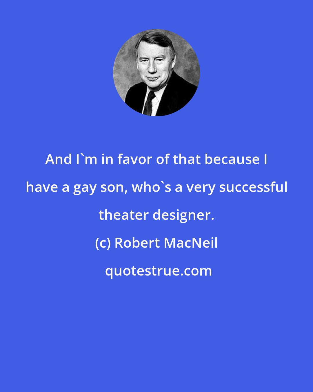 Robert MacNeil: And I'm in favor of that because I have a gay son, who's a very successful theater designer.