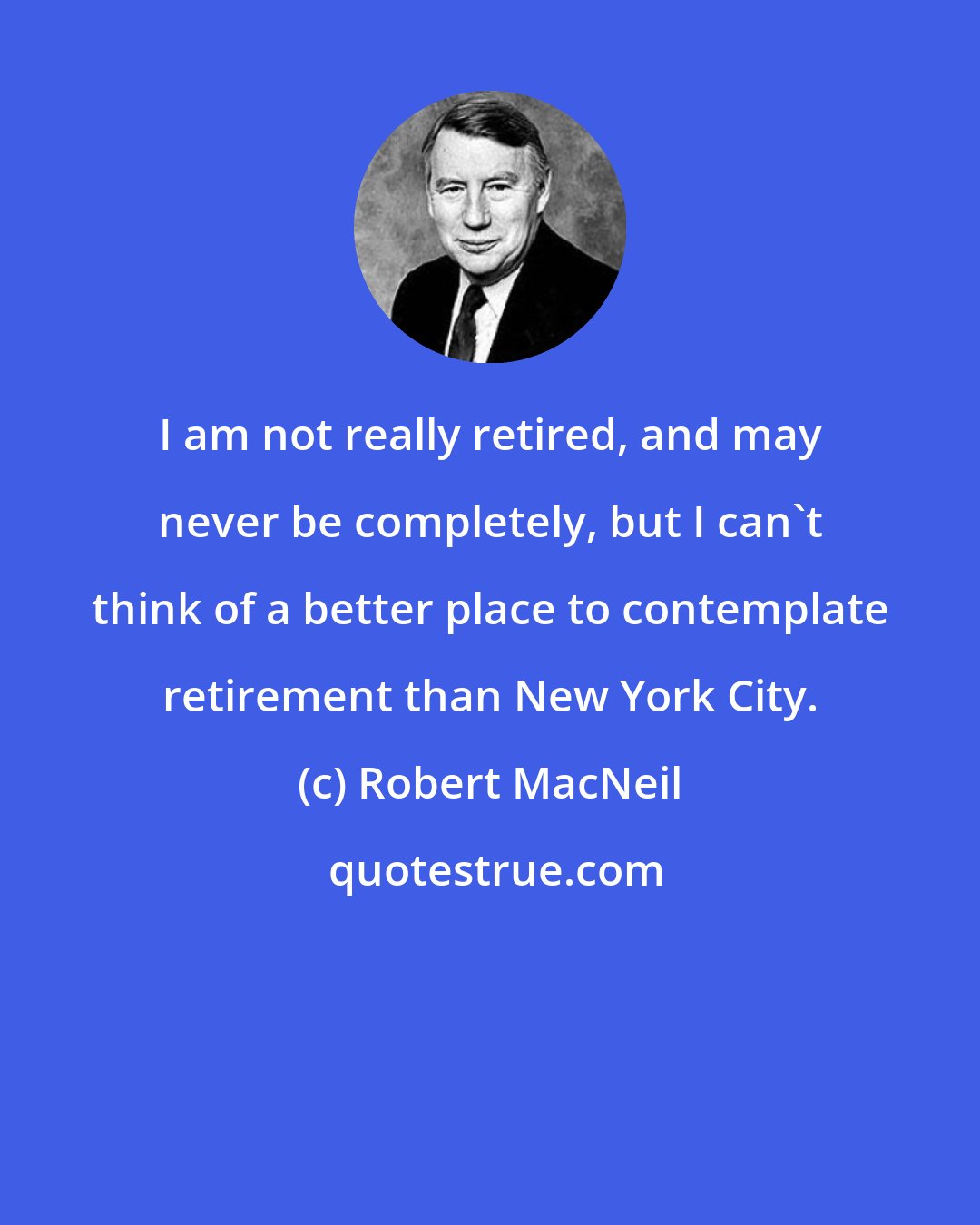 Robert MacNeil: I am not really retired, and may never be completely, but I can't think of a better place to contemplate retirement than New York City.
