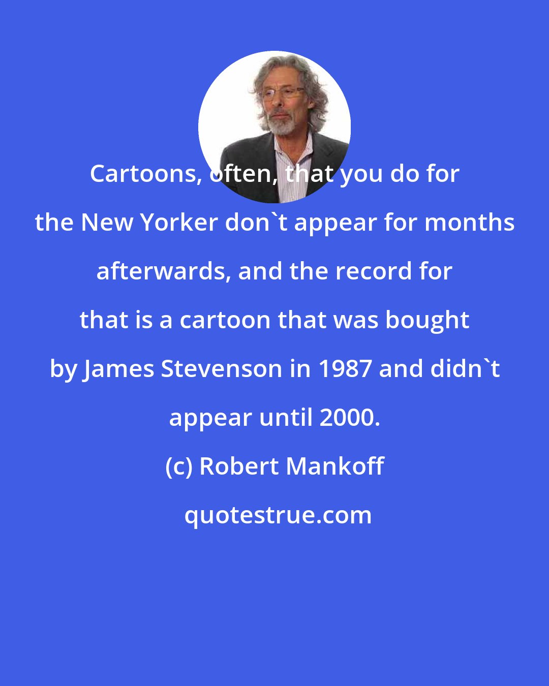 Robert Mankoff: Cartoons, often, that you do for the New Yorker don't appear for months afterwards, and the record for that is a cartoon that was bought by James Stevenson in 1987 and didn't appear until 2000.