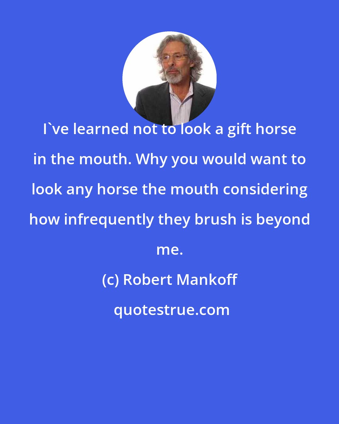 Robert Mankoff: I've learned not to look a gift horse in the mouth. Why you would want to look any horse the mouth considering how infrequently they brush is beyond me.