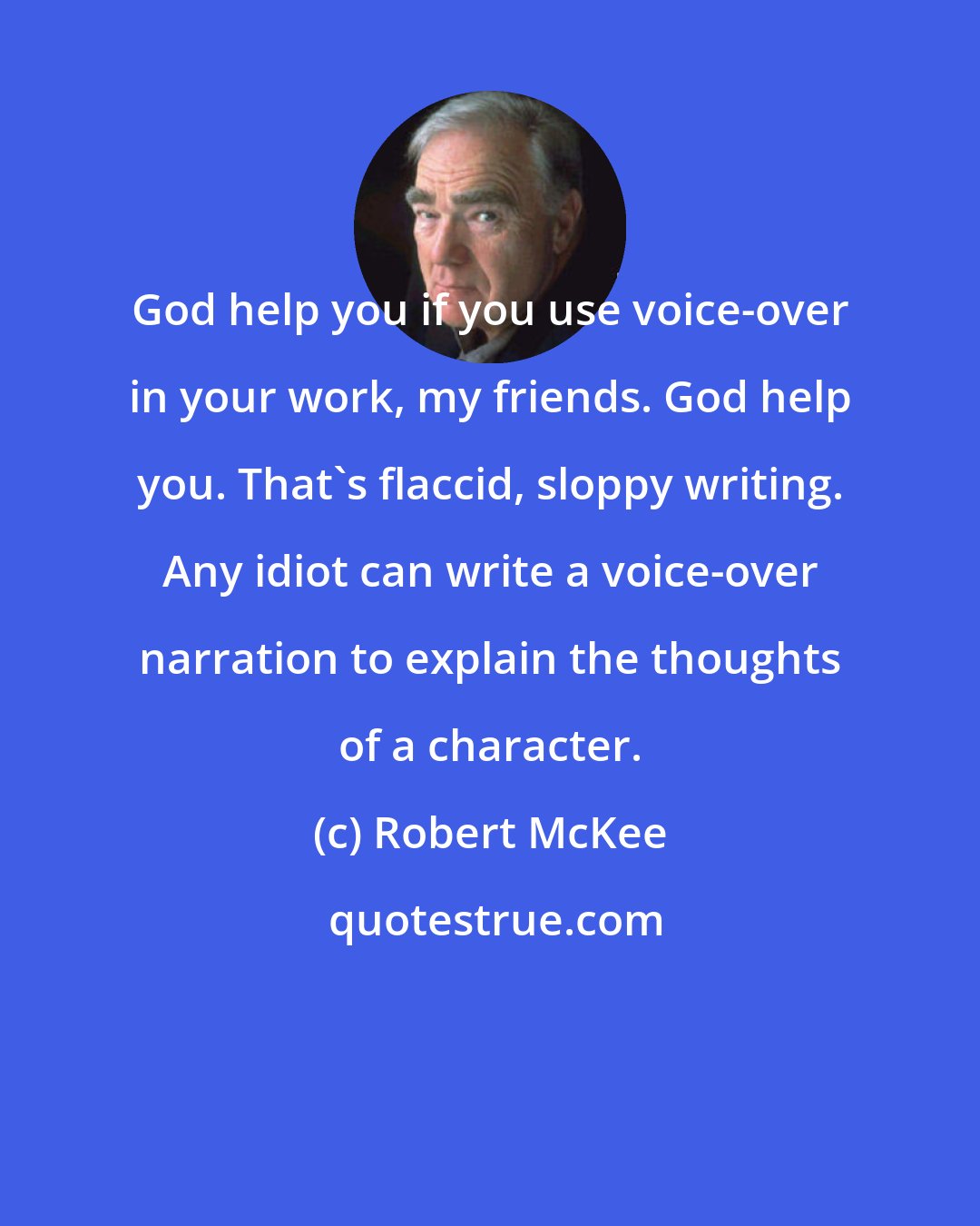 Robert McKee: God help you if you use voice-over in your work, my friends. God help you. That's flaccid, sloppy writing. Any idiot can write a voice-over narration to explain the thoughts of a character.