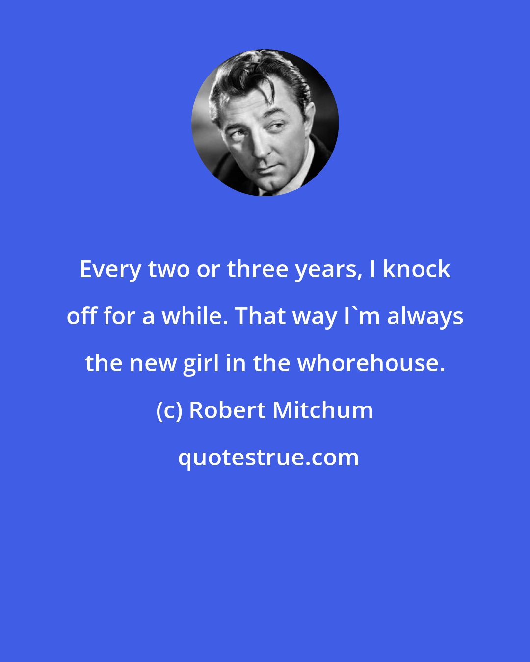 Robert Mitchum: Every two or three years, I knock off for a while. That way I`m always the new girl in the whorehouse.