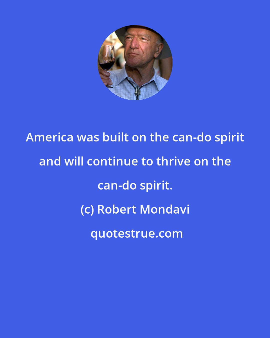 Robert Mondavi: America was built on the can-do spirit and will continue to thrive on the can-do spirit.