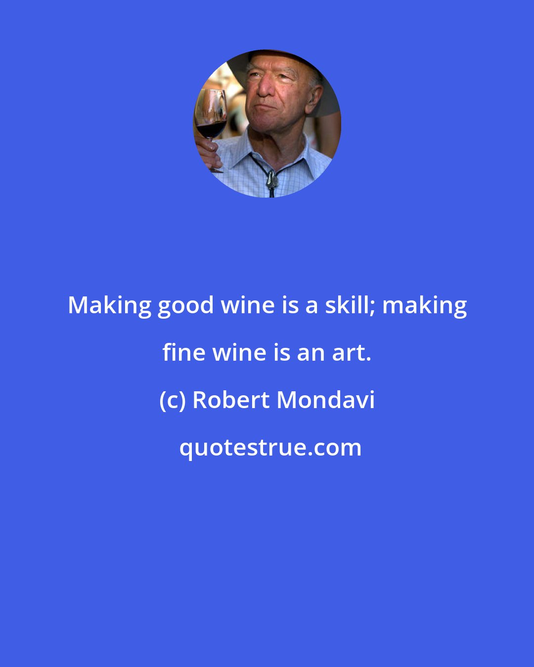 Robert Mondavi: Making good wine is a skill; making fine wine is an art.