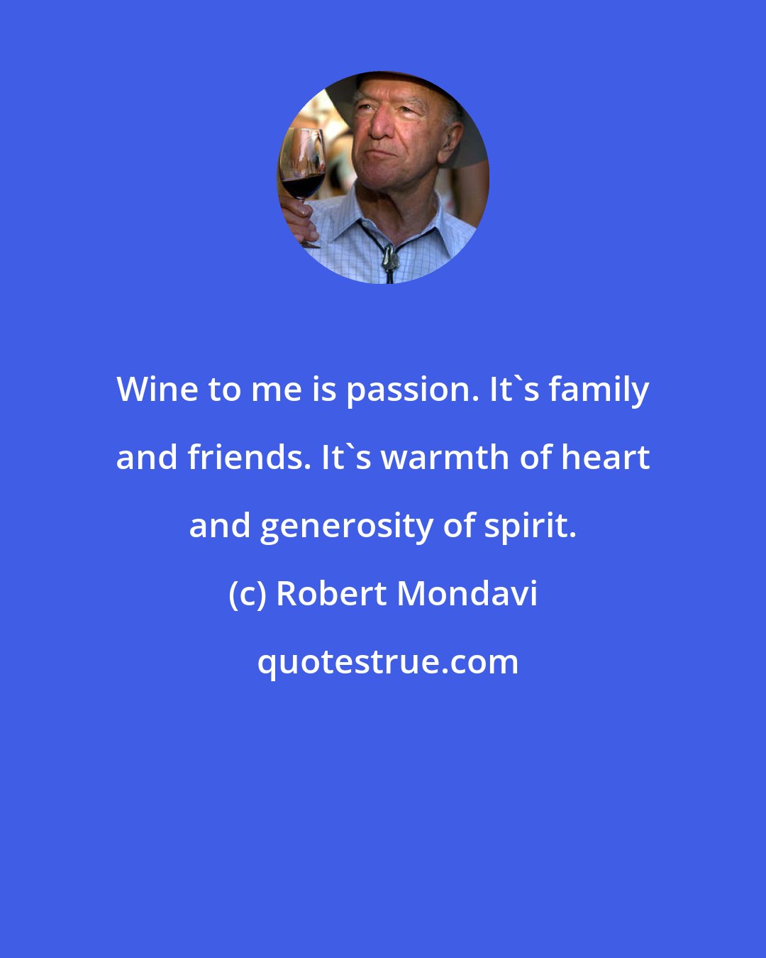 Robert Mondavi: Wine to me is passion. It's family and friends. It's warmth of heart and generosity of spirit.