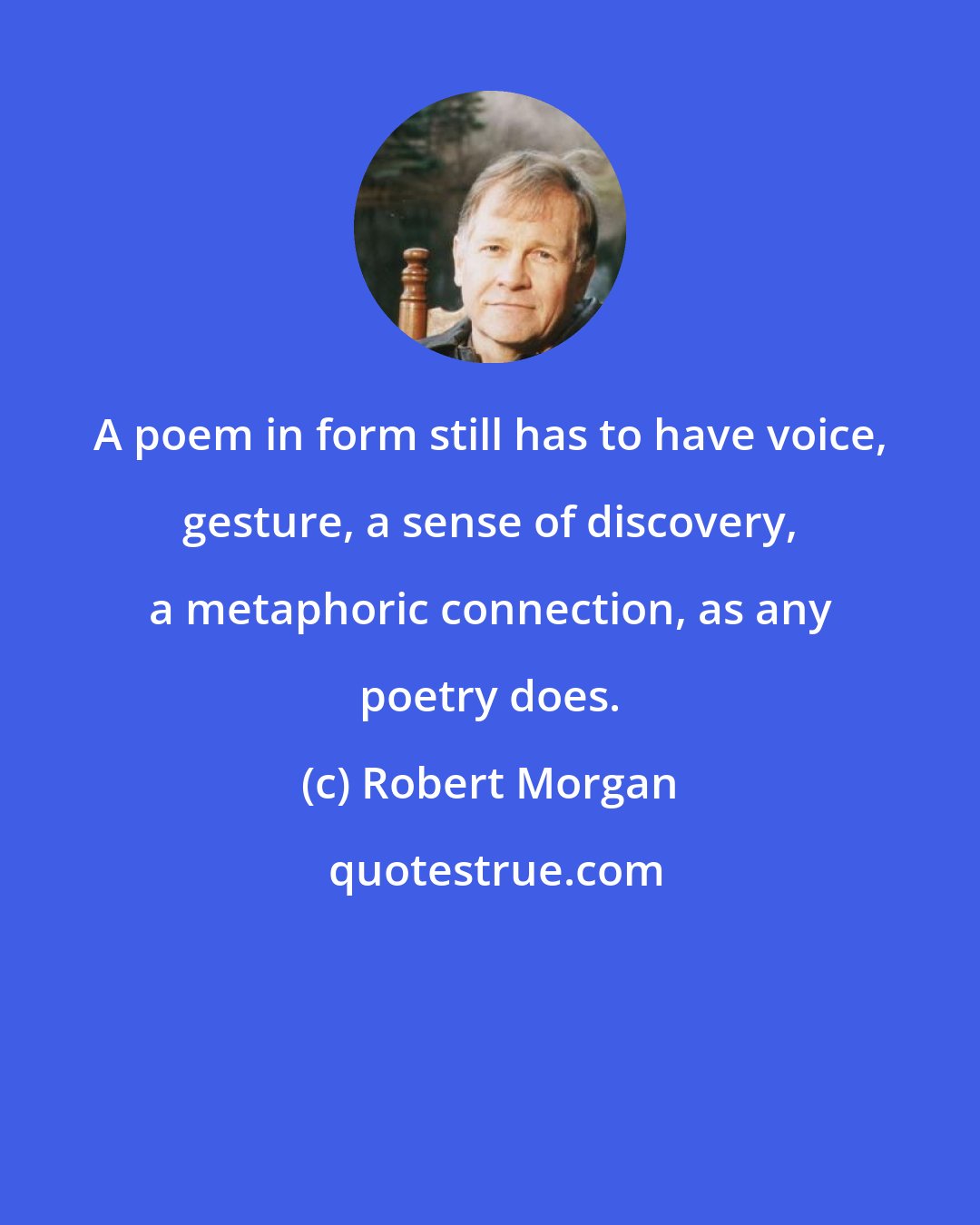 Robert Morgan: A poem in form still has to have voice, gesture, a sense of discovery, a metaphoric connection, as any poetry does.
