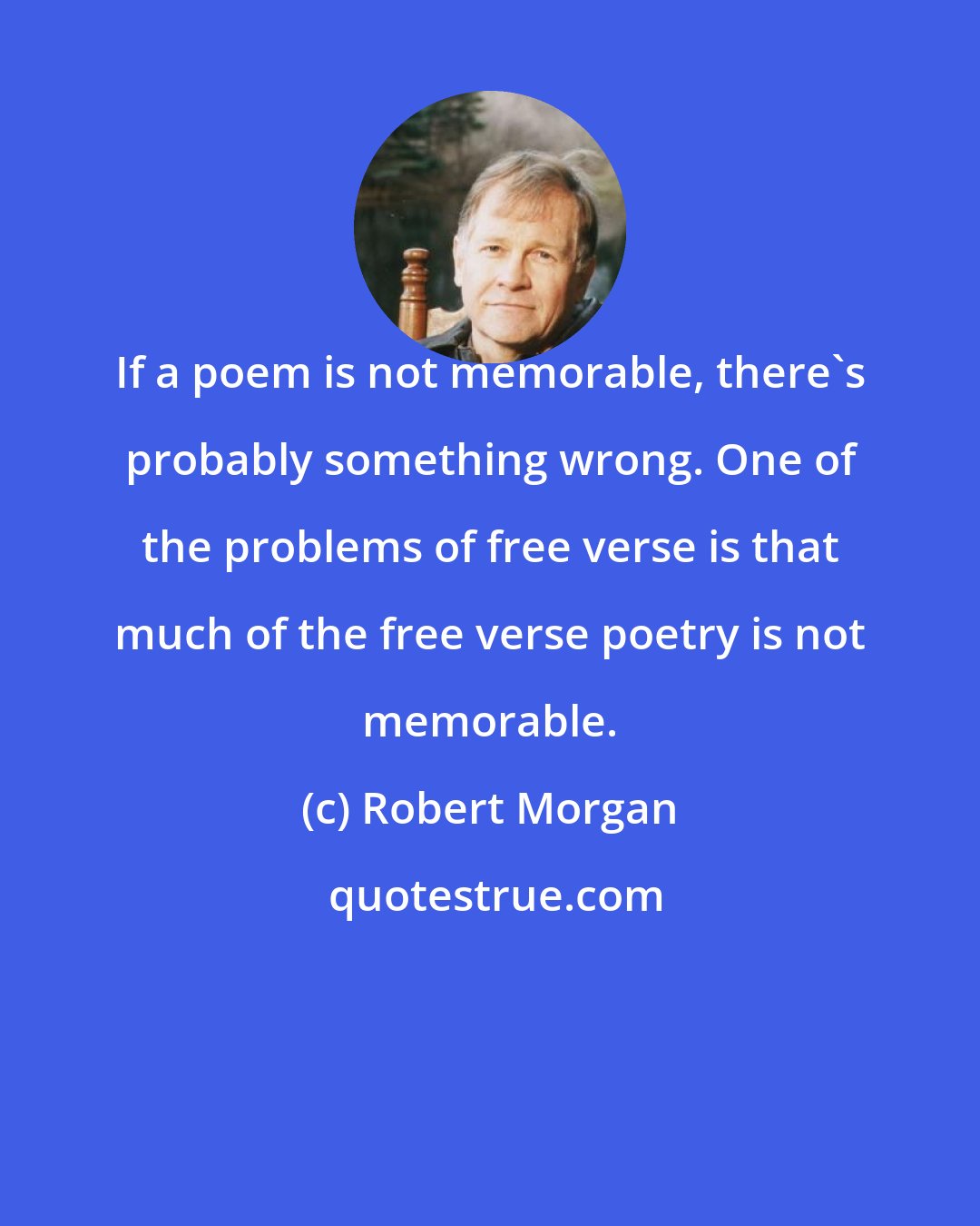 Robert Morgan: If a poem is not memorable, there's probably something wrong. One of the problems of free verse is that much of the free verse poetry is not memorable.