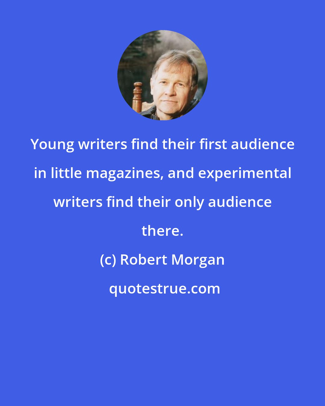 Robert Morgan: Young writers find their first audience in little magazines, and experimental writers find their only audience there.