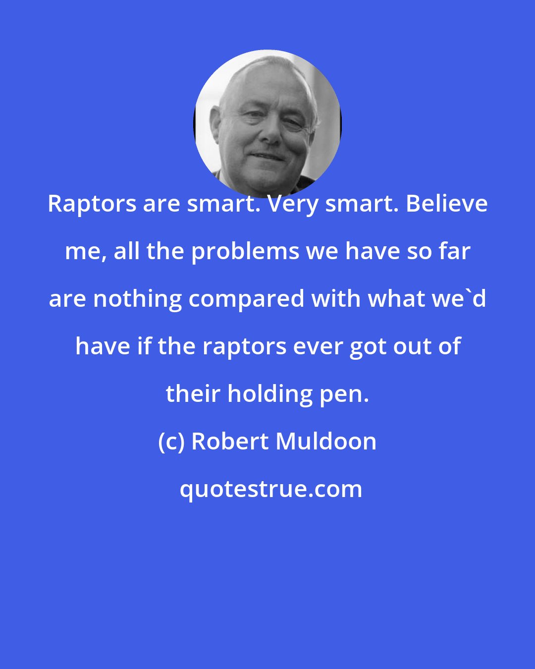 Robert Muldoon: Raptors are smart. Very smart. Believe me, all the problems we have so far are nothing compared with what we'd have if the raptors ever got out of their holding pen.