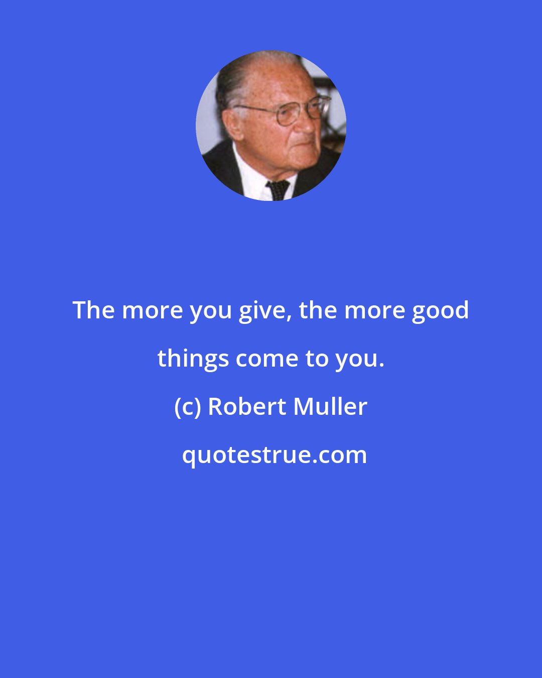 Robert Muller: The more you give, the more good things come to you.