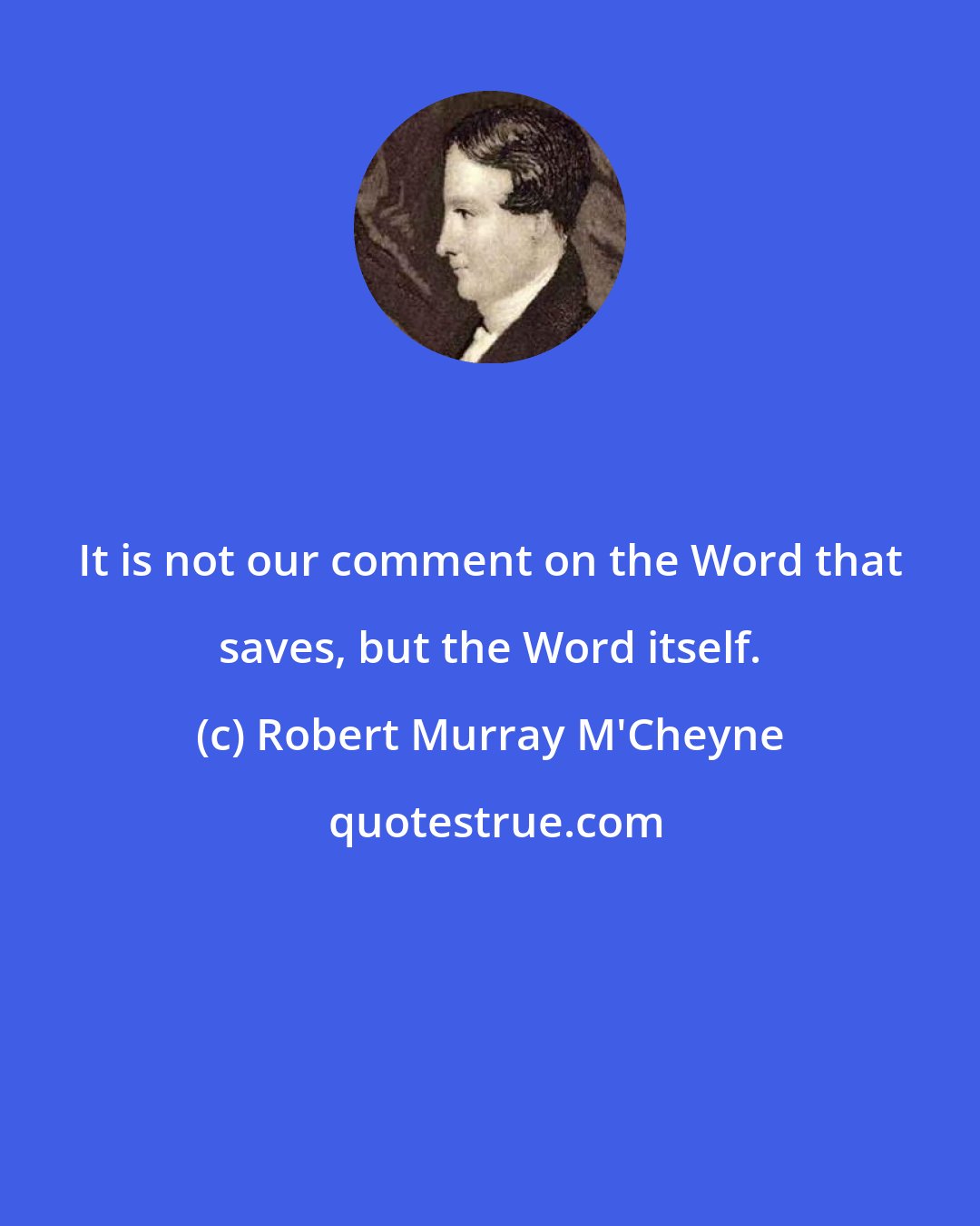 Robert Murray M'Cheyne: It is not our comment on the Word that saves, but the Word itself.