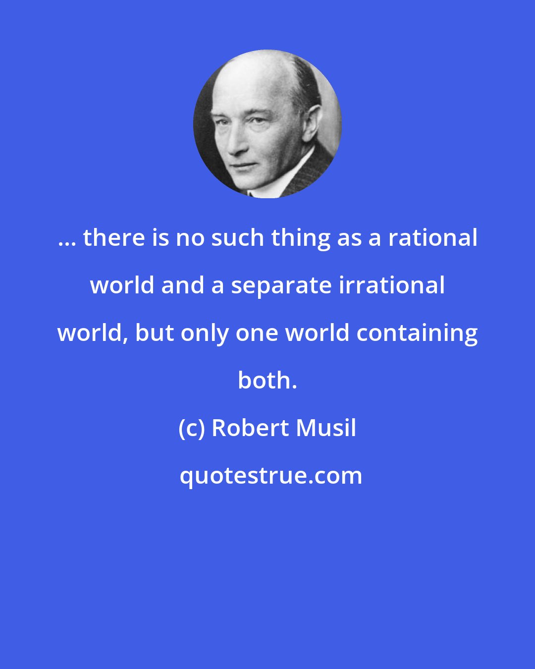 Robert Musil: ... there is no such thing as a rational world and a separate irrational world, but only one world containing both.