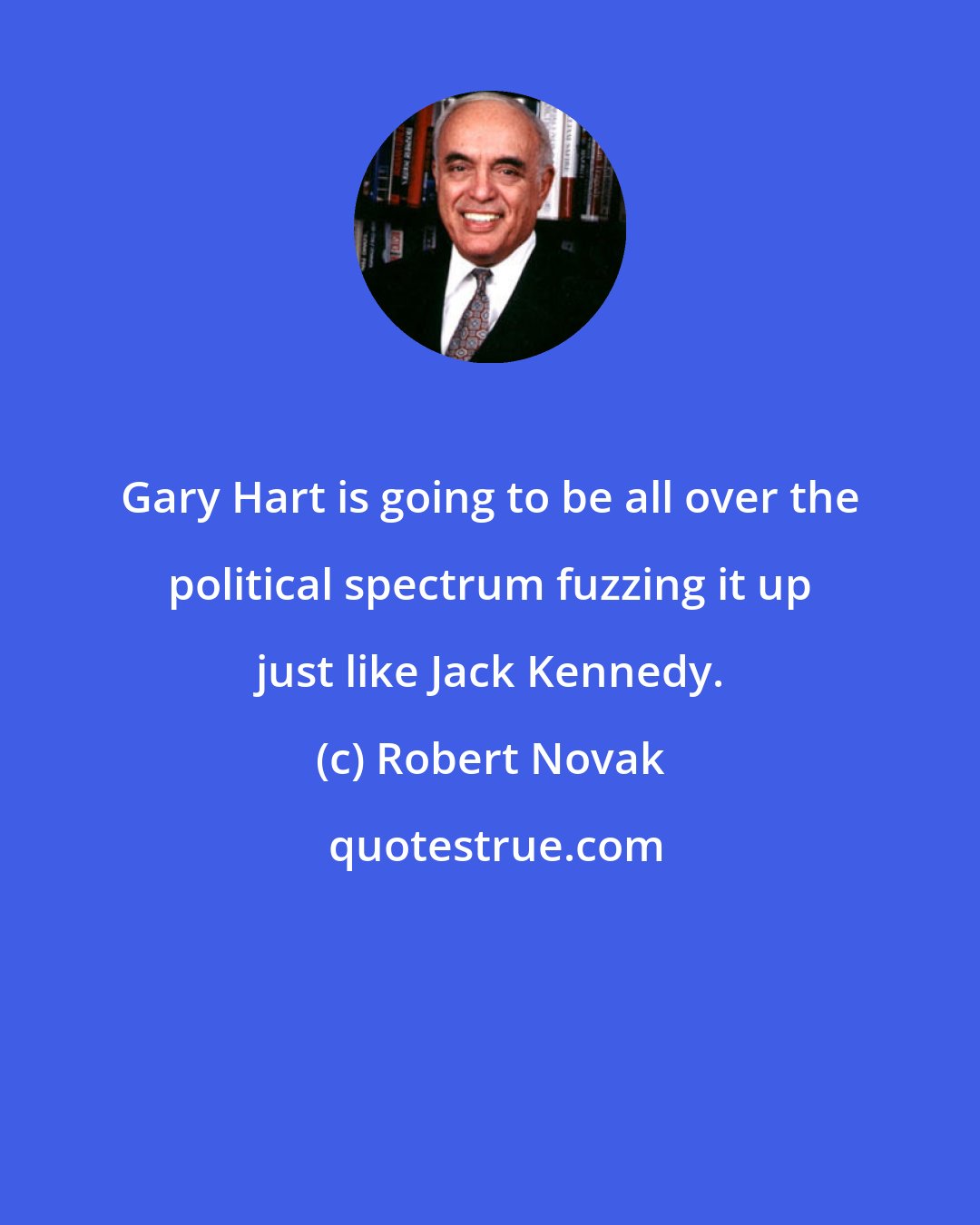 Robert Novak: Gary Hart is going to be all over the political spectrum fuzzing it up just like Jack Kennedy.