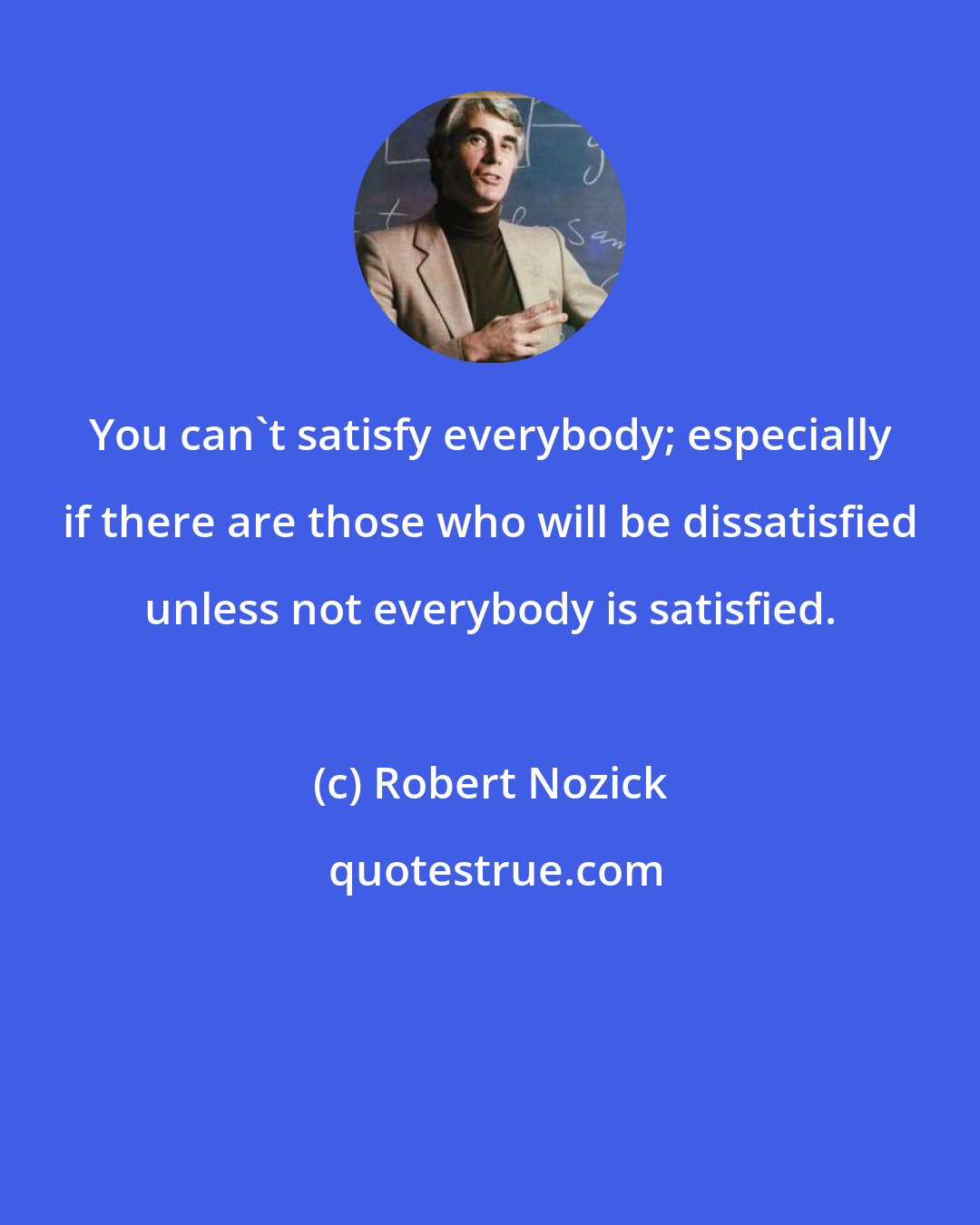 Robert Nozick: You can't satisfy everybody; especially if there are those who will be dissatisfied unless not everybody is satisfied.