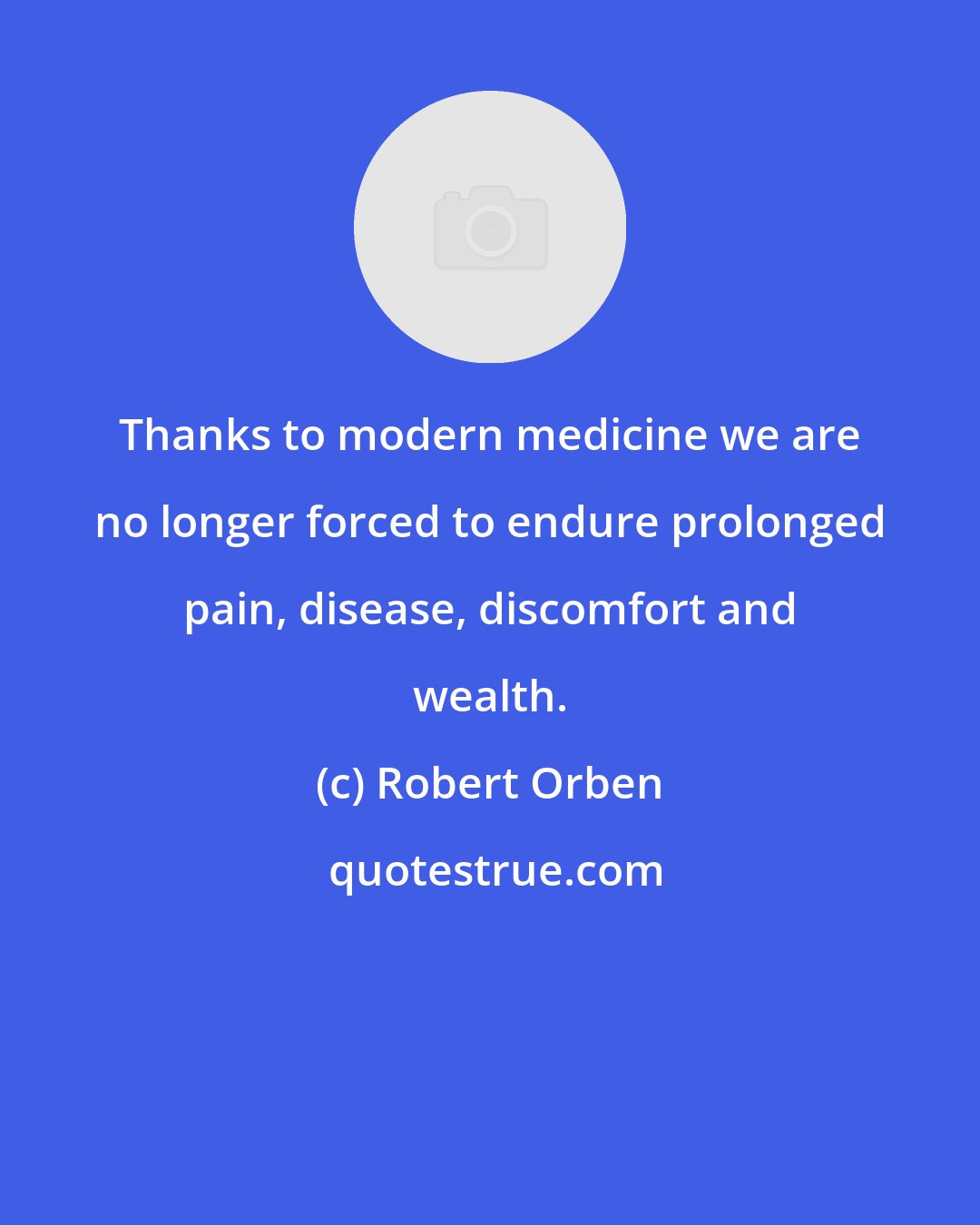 Robert Orben: Thanks to modern medicine we are no longer forced to endure prolonged pain, disease, discomfort and wealth.