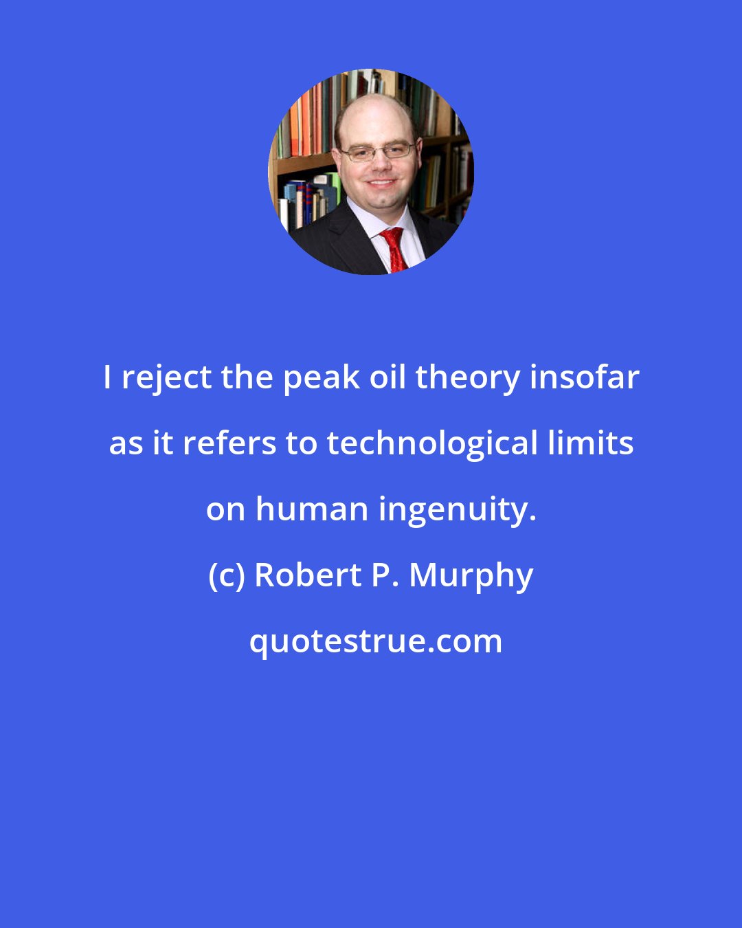 Robert P. Murphy: I reject the peak oil theory insofar as it refers to technological limits on human ingenuity.