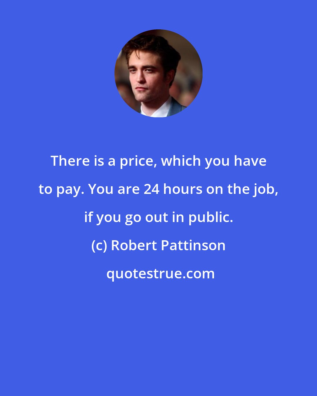 Robert Pattinson: There is a price, which you have to pay. You are 24 hours on the job, if you go out in public.
