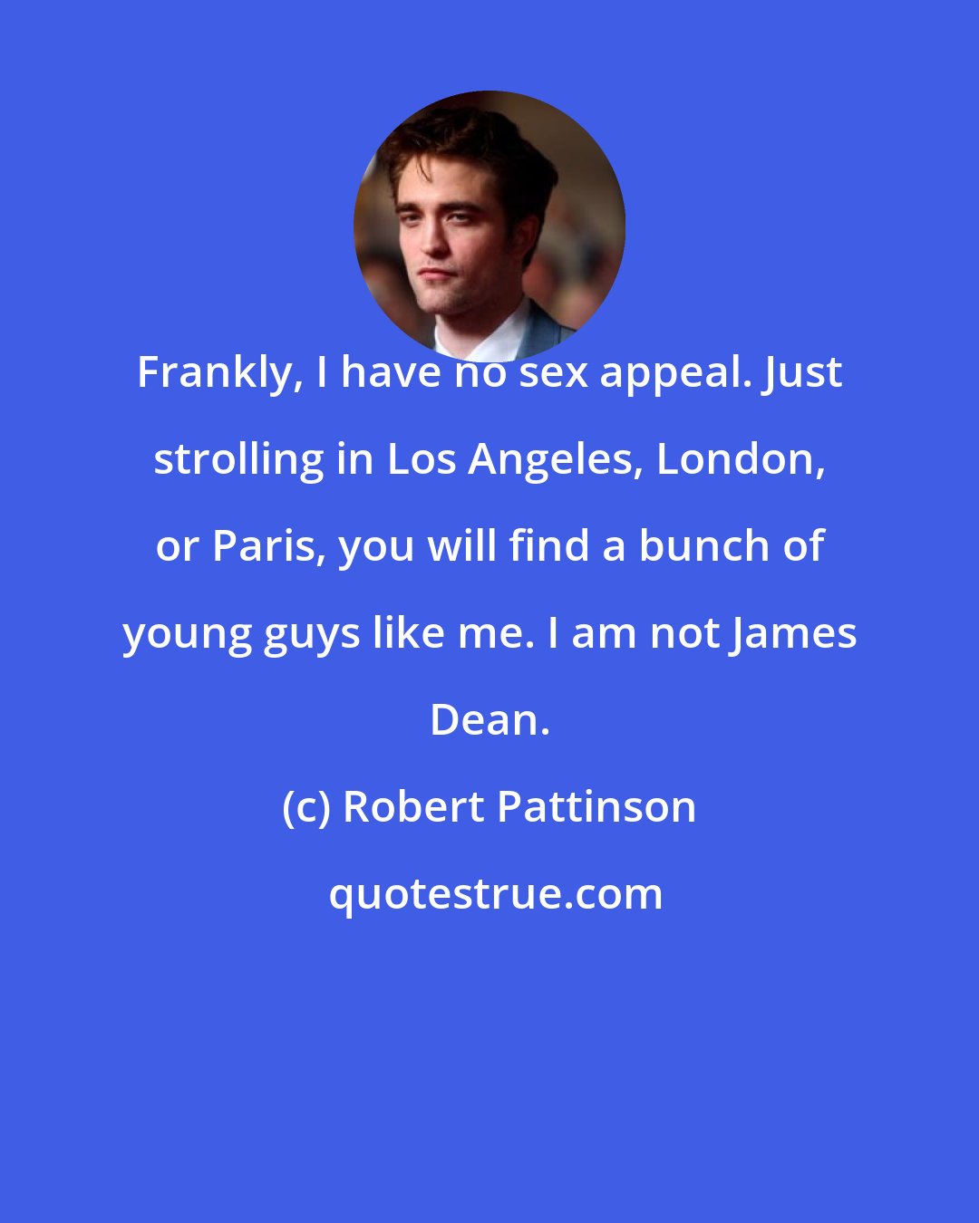Robert Pattinson: Frankly, I have no sex appeal. Just strolling in Los Angeles, London, or Paris, you will find a bunch of young guys like me. I am not James Dean.