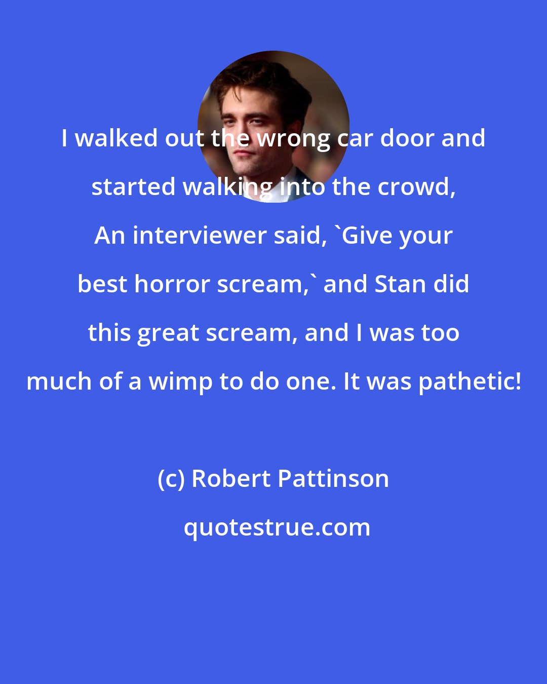 Robert Pattinson: I walked out the wrong car door and started walking into the crowd, An interviewer said, 'Give your best horror scream,' and Stan did this great scream, and I was too much of a wimp to do one. It was pathetic!