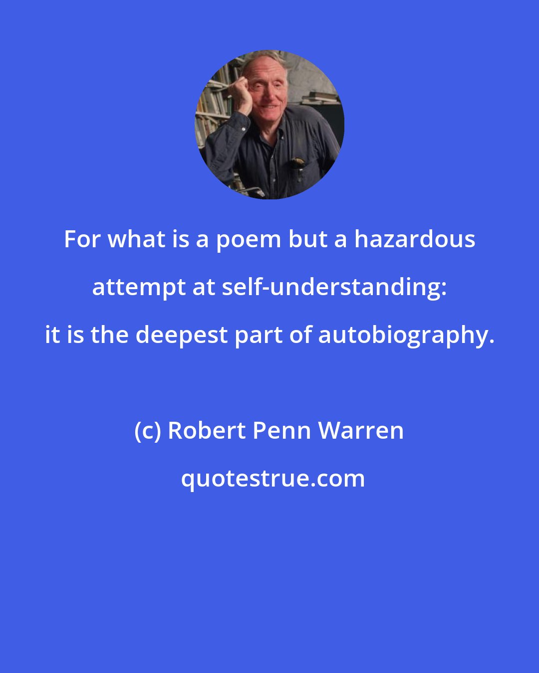 Robert Penn Warren: For what is a poem but a hazardous attempt at self-understanding: it is the deepest part of autobiography.